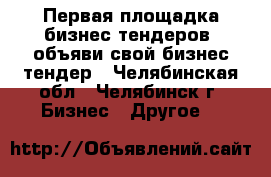 Первая площадка бизнес тендеров, объяви свой бизнес тендер - Челябинская обл., Челябинск г. Бизнес » Другое   
